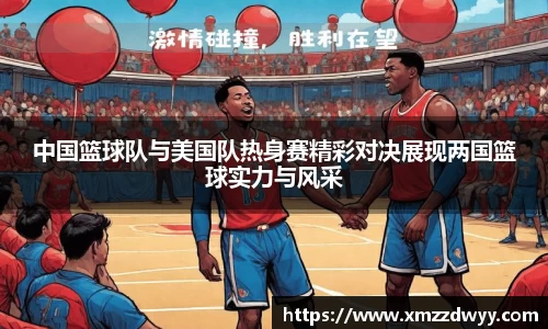 中国篮球队与美国队热身赛精彩对决展现两国篮球实力与风采