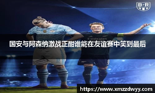 国安与阿森纳激战正酣谁能在友谊赛中笑到最后