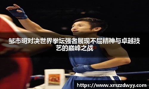 邹市明对决世界拳坛强者展现不屈精神与卓越技艺的巅峰之战